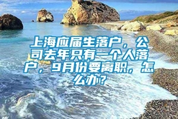 上海应届生落户，公司去年只有一个人落户，9月份要离职，怎么办？