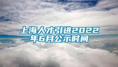 上海人才引进2022年6月公示时间