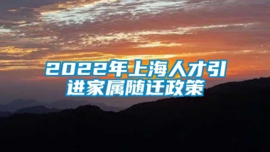 2022年上海人才引进家属随迁政策