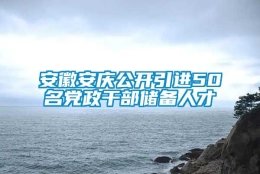 安徽安庆公开引进50名党政干部储备人才