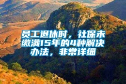 员工退休时，社保未缴满15年的4种解决办法，非常详细