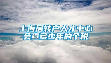 上海居转户人才中心会查多少年的个税