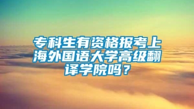 专科生有资格报考上海外国语大学高级翻译学院吗？