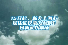 15日起，新办上海市居住证仅需7个工作日就可以拿证