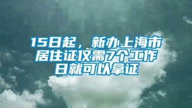 15日起，新办上海市居住证仅需7个工作日就可以拿证