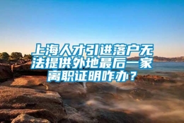 上海人才引进落户无法提供外地最后一家离职证明咋办？