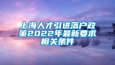 上海人才引进落户政策2022年最新要求相关条件