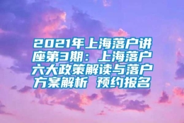 2021年上海落户讲座第3期：上海落户六大政策解读与落户方案解析 预约报名