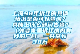 上海98年拆迁的具体情况是否可以查询？具体上什么部门去查？（外婆家里拆迁房内有我的户口，一共拿到30万