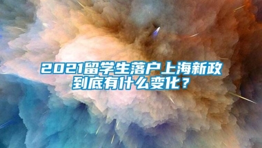 2021留学生落户上海新政到底有什么变化？