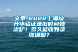 文章-2022上海幼升小验证录取时间轴出炉！多久能收到录取通知？