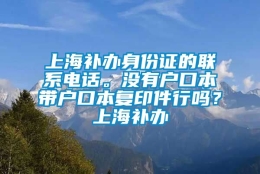 上海补办身份证的联系电话。没有户口本带户口本复印件行吗？上海补办