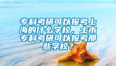 专科考研可以报考上海的什么学校，土木专科考研可以报考那些学校？