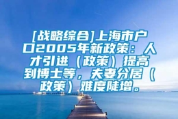 [战略综合]上海市户口2005年新政策：人才引进（政策）提高到博士等，夫妻分居（政策）难度陡增。