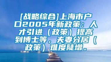 [战略综合]上海市户口2005年新政策：人才引进（政策）提高到博士等，夫妻分居（政策）难度陡增。