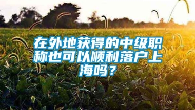 在外地获得的中级职称也可以顺利落户上海吗？