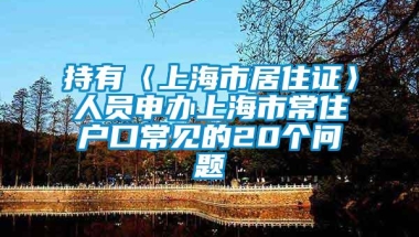 持有〈上海市居住证〉人员申办上海市常住户口常见的20个问题