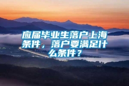 应届毕业生落户上海条件，落户要满足什么条件？