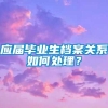 应届毕业生档案关系如何处理？