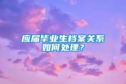 应届毕业生档案关系如何处理？