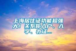 上海居住证功能超强大！关系你入户、入学、办证...