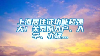 上海居住证功能超强大！关系你入户、入学、办证...