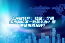 上海居转户：社保、个税缴费单位不一致怎么办？哪些情况被允许？