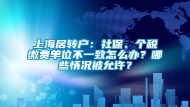 上海居转户：社保、个税缴费单位不一致怎么办？哪些情况被允许？