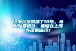 上海社保缴纳了10年，马上就要退休，能够在上海办理退休吗？