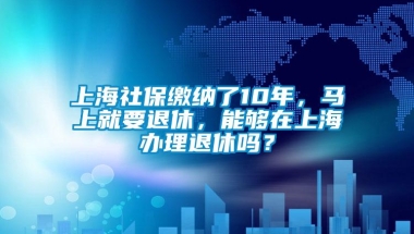 上海社保缴纳了10年，马上就要退休，能够在上海办理退休吗？