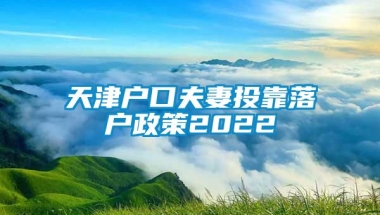 天津户口夫妻投靠落户政策2022