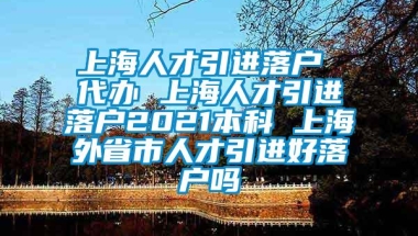 上海人才引进落户 代办 上海人才引进落户2021本科 上海外省市人才引进好落户吗