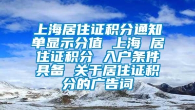 上海居住证积分通知单显示分值 上海 居住证积分 入户条件具备 关于居住证积分的广告词