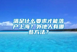 满足什么要求才能落户上海？外地人有哪些方法？