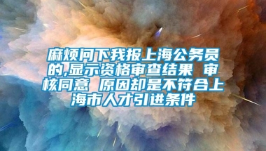 麻烦问下我报上海公务员的,显示资格审查结果 审核同意 原因却是不符合上海市人才引进条件