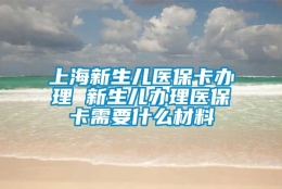 上海新生儿医保卡办理 新生儿办理医保卡需要什么材料