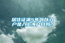 居住证满5年可以入户是入上海户口吗？