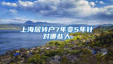 上海居转户7年变5年针对哪些人