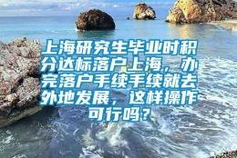 上海研究生毕业时积分达标落户上海，办完落户手续手续就去外地发展，这样操作可行吗？