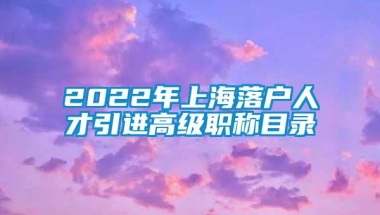 2022年上海落户人才引进高级职称目录