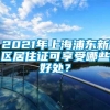 2021年上海浦东新区居住证可享受哪些好处？