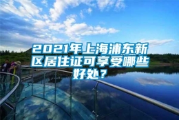 2021年上海浦东新区居住证可享受哪些好处？