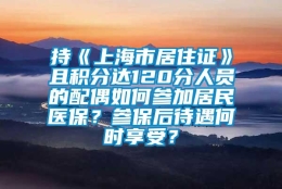 持《上海市居住证》且积分达120分人员的配偶如何参加居民医保？参保后待遇何时享受？