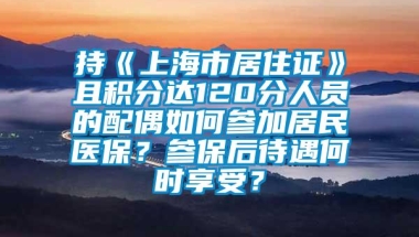 持《上海市居住证》且积分达120分人员的配偶如何参加居民医保？参保后待遇何时享受？