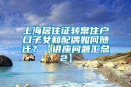 上海居住证转常住户口子女和配偶如何随迁？【讲座问题汇总2】