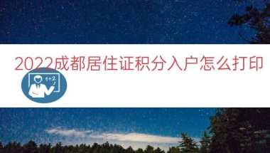 2022成都居住证积分入户怎么打印（居住证积分入户通知单）