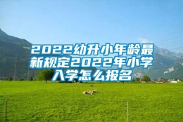 2022幼升小年龄最新规定2022年小学入学怎么报名