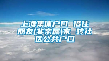 上海集体户口 借住朋友(非亲属)家 转社区公共户口