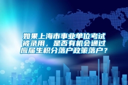 如果上海市事业单位考试被录用，是否有机会通过应届生积分落户政策落户？