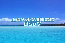 上海人才引进年龄超过50岁